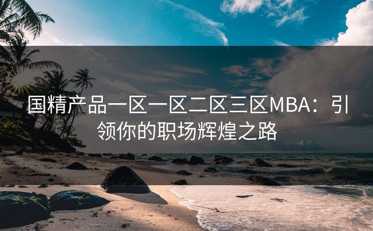 国精产品一区一区二区三区MBA:引领你的职场辉煌之路 国精产品一区一区二区三区MBA:引领你的职场辉煌之路