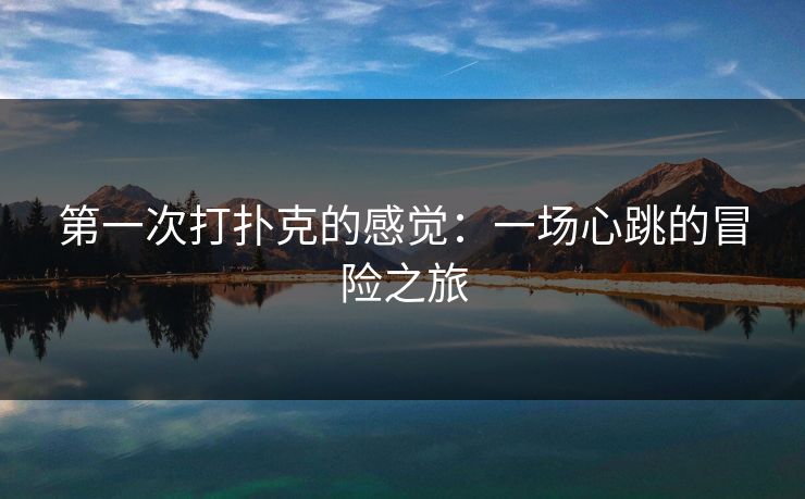 第一次打扑克的感觉：一场心跳的冒险之旅