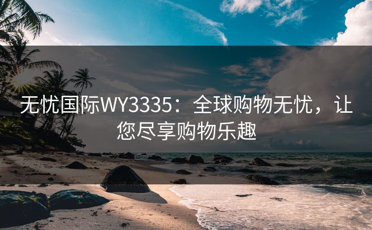 无忧国际WY3335：全球购物无忧，让您尽享购物乐趣