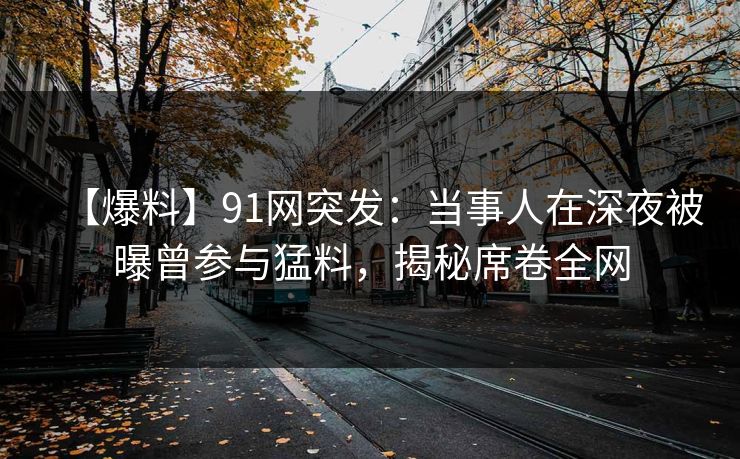 【爆料】91网突发：当事人在深夜被曝曾参与猛料，揭秘席卷全网