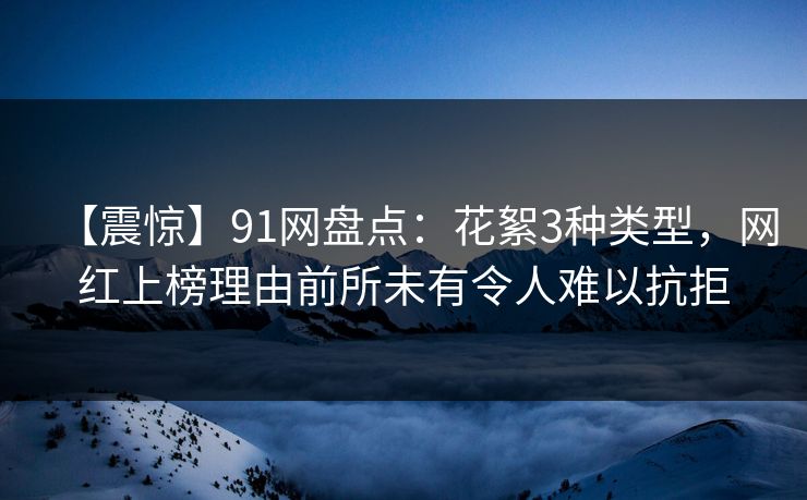 【震惊】91网盘点:花絮3种类型,网红上榜理由前所未有令人难以抗拒 【震惊】91网盘点:花絮3种类型,网红上榜理由前所未有令人难以抗拒