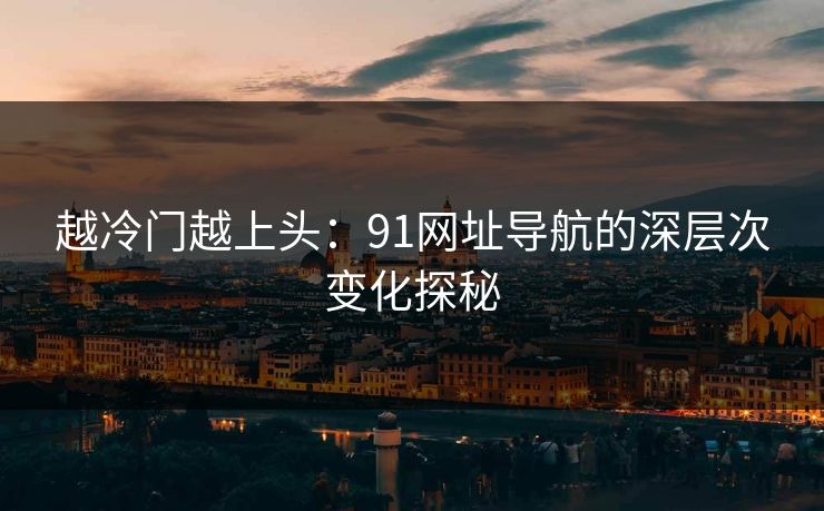 越冷门越上头：91网址导航的深层次变化探秘