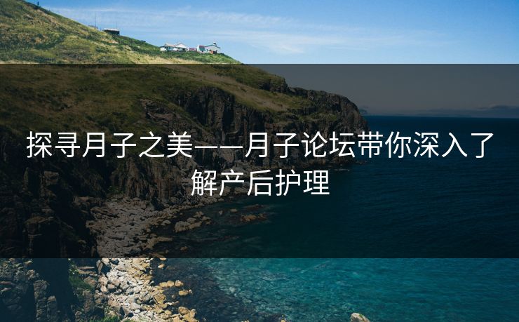 探寻月子之美——月子论坛带你深入了解产后护理