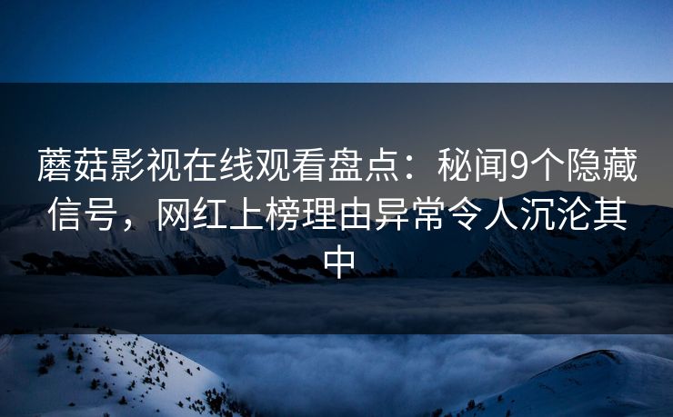 蘑菇影视在线观看盘点：秘闻9个隐藏信号，网红上榜理由异常令人沉沦其中