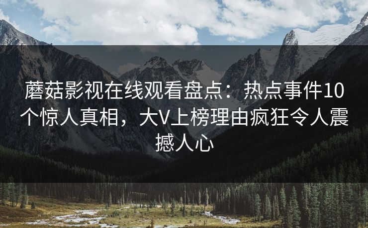 蘑菇影视在线观看盘点：热点事件10个惊人真相，大V上榜理由疯狂令人震撼人心