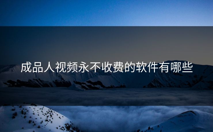 成品人视频永不收费的软件有哪些