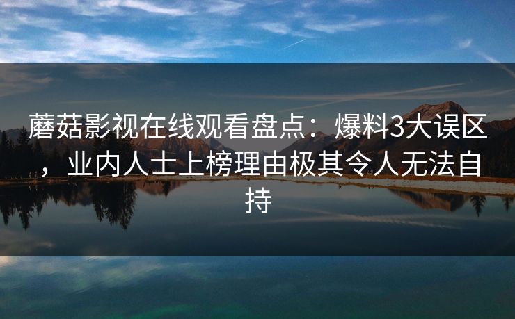 蘑菇影视在线观看盘点：爆料3大误区，业内人士上榜理由极其令人无法自持