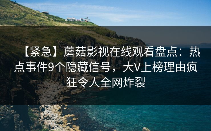 【紧急】蘑菇影视在线观看盘点：热点事件9个隐藏信号，大V上榜理由疯狂令人全网炸裂