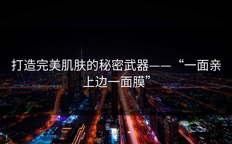 打造完美肌肤的秘密武器——“一面亲上边一面膜”