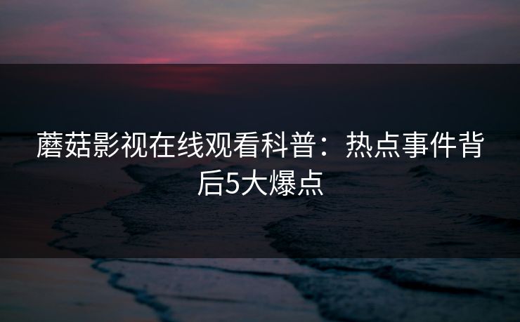 蘑菇影视在线观看科普：热点事件背后5大爆点