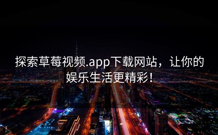 探索草莓视频.app下载网站，让你的娱乐生活更精彩！