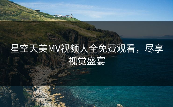 星空天美MV视频大全免费观看，尽享视觉盛宴