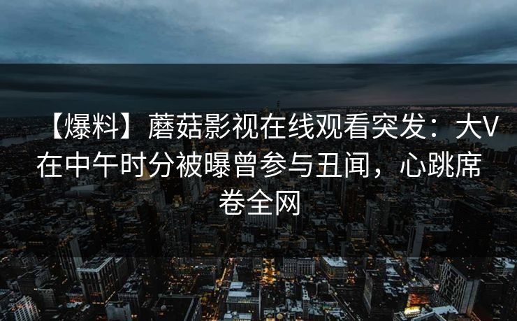 【爆料】蘑菇影视在线观看突发：大V在中午时分被曝曾参与丑闻，心跳席卷全网