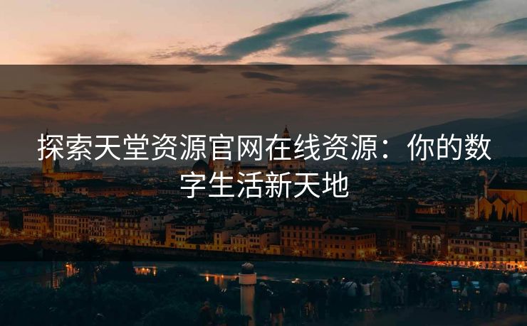 探索天堂资源官网在线资源：你的数字生活新天地