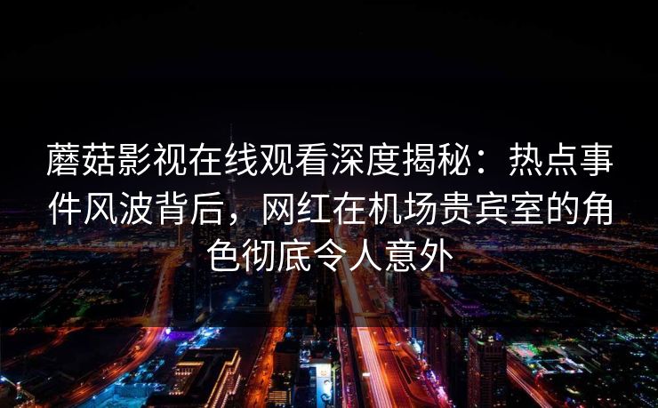 蘑菇影视在线观看深度揭秘：热点事件风波背后，网红在机场贵宾室的角色彻底令人意外