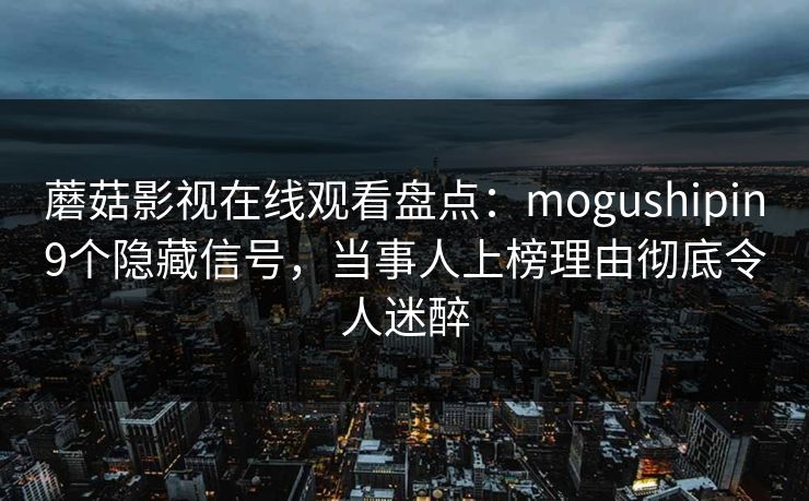 蘑菇影视在线观看盘点：mogushipin9个隐藏信号，当事人上榜理由彻底令人迷醉