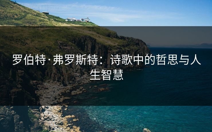 罗伯特·弗罗斯特:诗歌中的哲思与人生智慧 罗伯特·弗罗斯特:诗歌中的哲思与人生智慧