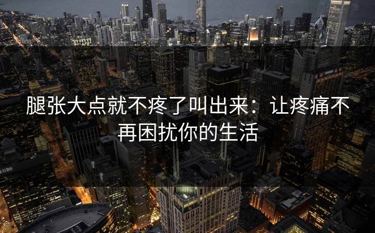 腿张大点就不疼了叫出来：让疼痛不再困扰你的生活