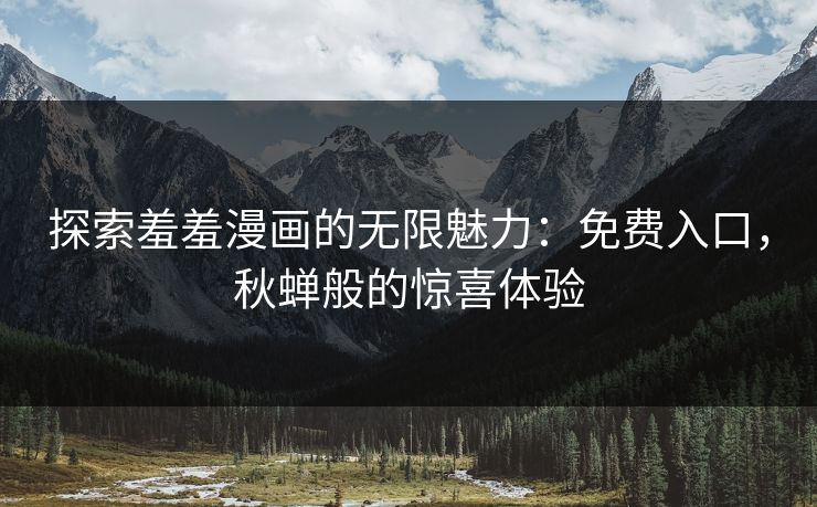 探索羞羞漫画的无限魅力：免费入口，秋蝉般的惊喜体验