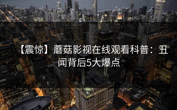 【震惊】蘑菇影视在线观看科普：丑闻背后5大爆点