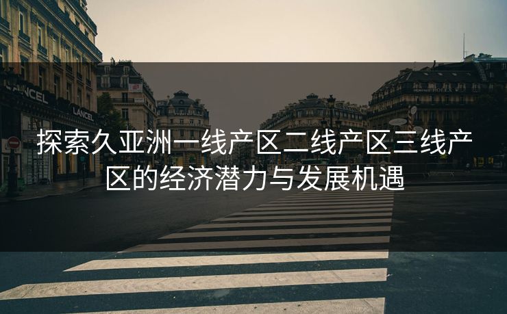 探索久亚洲一线产区二线产区三线产区的经济潜力与发展机遇