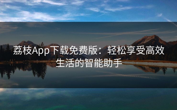 荔枝App下载免费版：轻松享受高效生活的智能助手