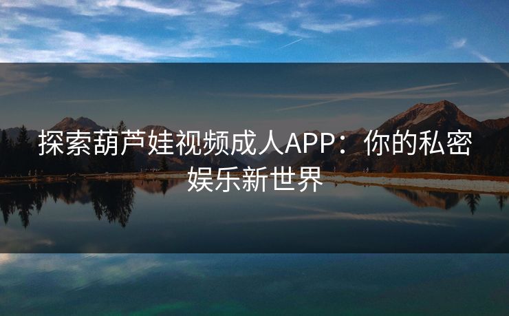 探索葫芦娃视频成人APP：你的私密娱乐新世界