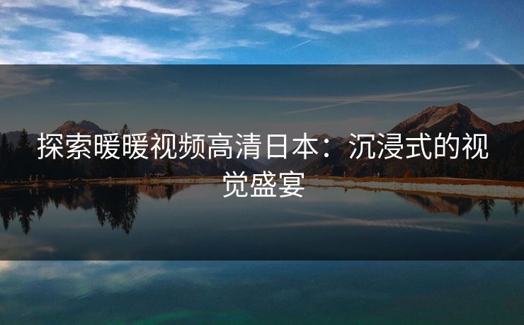 探索暖暖视频高清日本：沉浸式的视觉盛宴