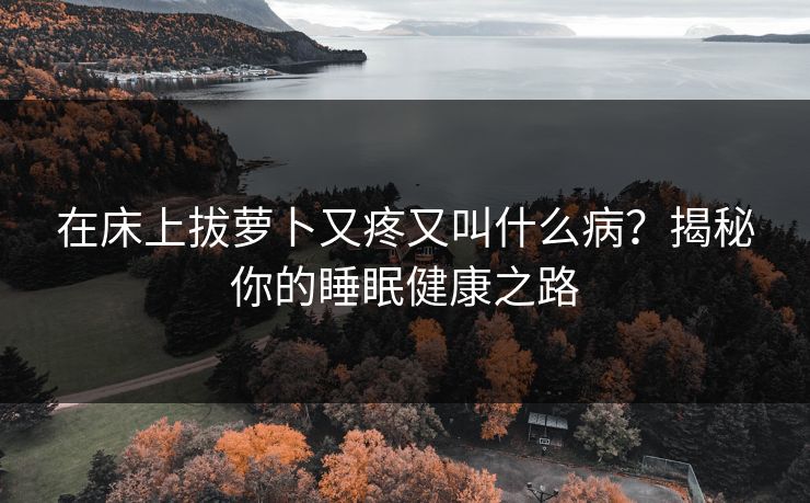 在床上拔萝卜又疼又叫什么病?揭秘你的睡眠健康之路 在床上拔萝卜又疼又叫什么病?揭秘你的睡眠健康之路
