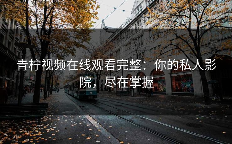 青柠视频在线观看完整：你的私人影院，尽在掌握