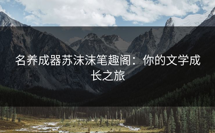 名养成器苏沫沫笔趣阁：你的文学成长之旅