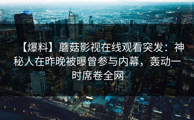 【爆料】蘑菇影视在线观看突发：神秘人在昨晚被曝曾参与内幕，轰动一时席卷全网