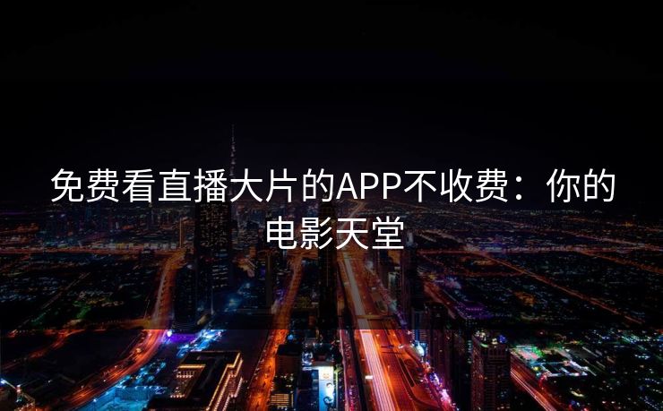免费看直播大片的APP不收费:你的电影天堂 免费看直播大片的APP不收费:你的电影天堂