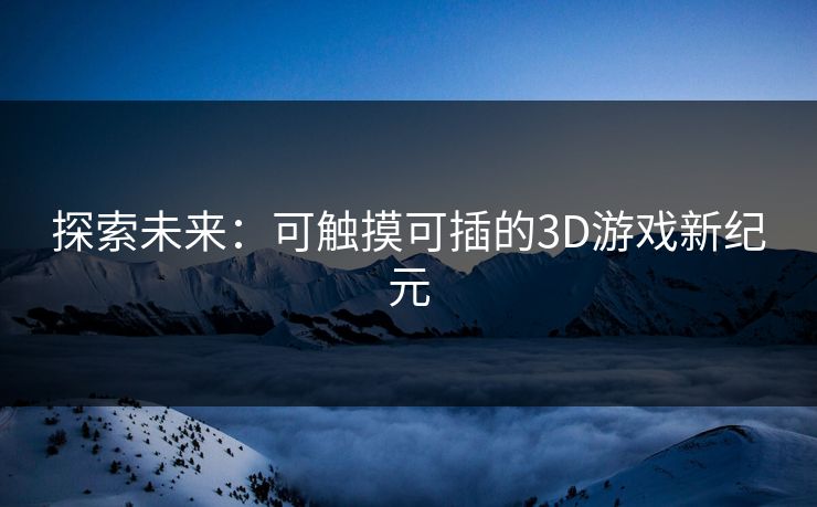 探索未来：可触摸可插的3D游戏新纪元