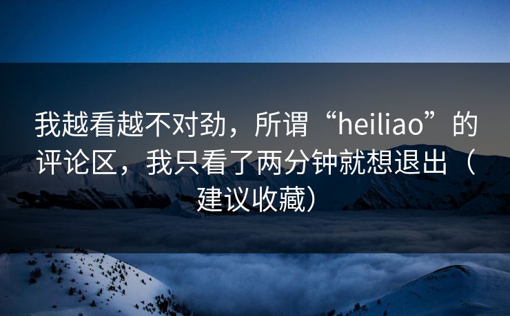我越看越不对劲，所谓“heiliao”的评论区，我只看了两分钟就想退出（建议收藏）