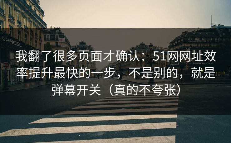 我翻了很多页面才确认:51网网址效率提升最快的一步,不是别的,就是弹幕开关(真的不夸张) 我翻了很多页面才确认:51网网址效率提升最快的一步,不是别的,就是弹幕开关(真的不夸张)