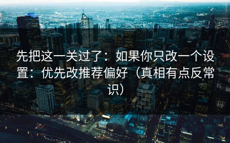 先把这一关过了:如果你只改一个设置:优先改推荐偏好(真相有点反常识) 先把这一关过了:如果你只改一个设置:优先改推荐偏好(真相有点反常识)