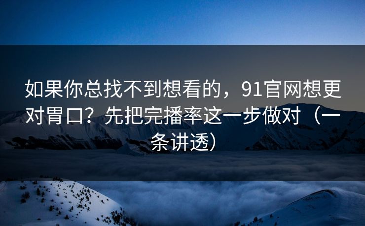 如果你总找不到想看的,91官网想更对胃口?先把完播率这一步做对(一条讲透) 如果你总找不到想看的,91官网想更对胃口?先把完播率这一步做对(一条讲透)