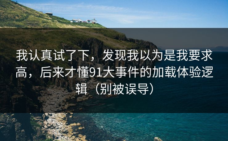 我认真试了下,发现我以为是我要求高,后来才懂91大事件的加载体验逻辑(别被误导) 我认真试了下,发现我以为是我要求高,后来才懂91大事件的加载体验逻辑(别被误导)
