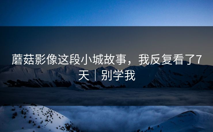 蘑菇影像这段小城故事，我反复看了7天｜别学我