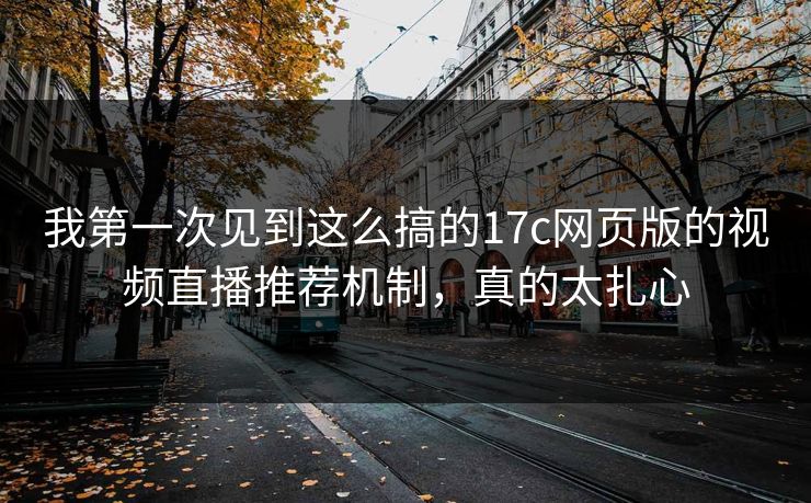 我第一次见到这么搞的17c网页版的视频直播推荐机制，真的太扎心