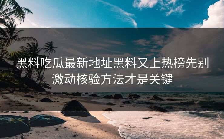 黑料吃瓜最新地址黑料又上热榜先别激动核验方法才是关键