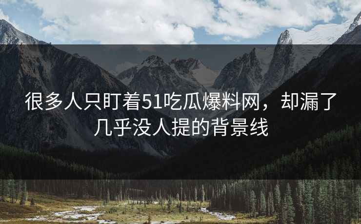很多人只盯着51吃瓜爆料网，却漏了几乎没人提的背景线