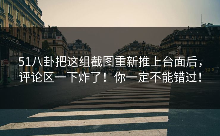 51八卦把这组截图重新推上台面后，评论区一下炸了！你一定不能错过！